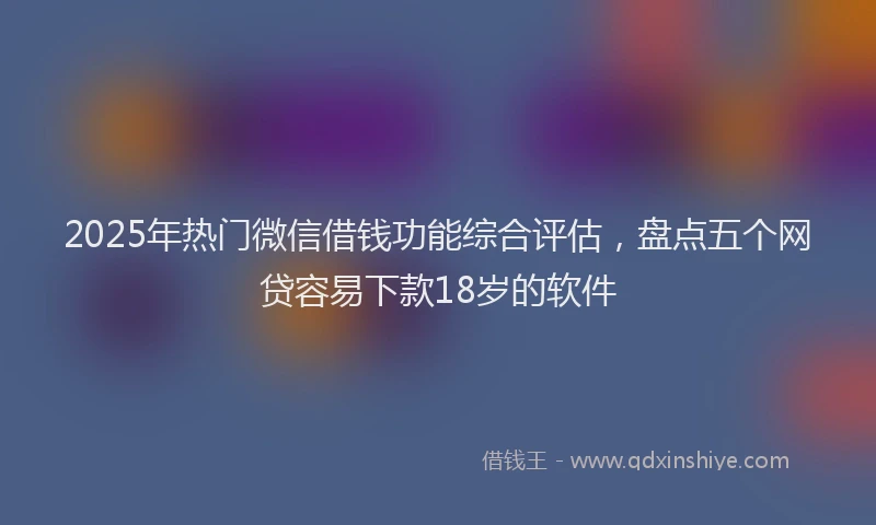 2025年热门微信借钱功能综合评估，盘点五个网贷容易下款18岁的软件
