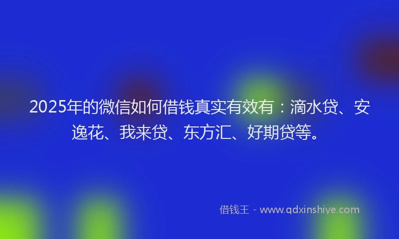 2025年的微信如何借钱真实有效有：滴水贷、安逸花、我来贷、东方汇、好期贷等。