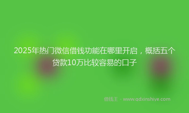2025年热门微信借钱功能在哪里开启，概括五个贷款10万比较容易的口子