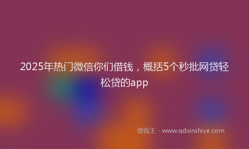 2025年热门微信你们借钱，概括5个秒批网贷轻松贷的app