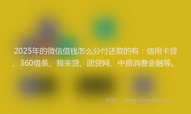 2025年的微信借钱怎么分付还款的有：信用卡贷、360借条、我来贷、团贷网、中原消费金融等。
