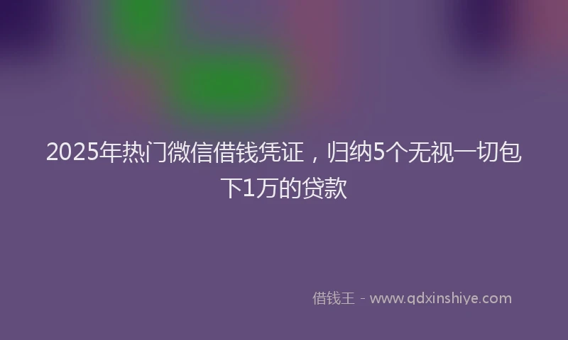 2025年热门微信借钱凭证，归纳5个无视一切包下1万的贷款