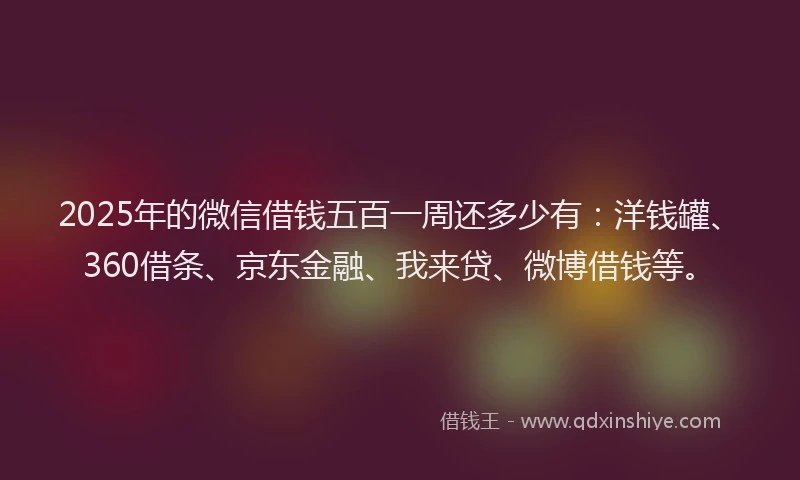 2025年的微信借钱五百一周还多少有：洋钱罐、360借条、京东金融、我来贷、微博借钱等。