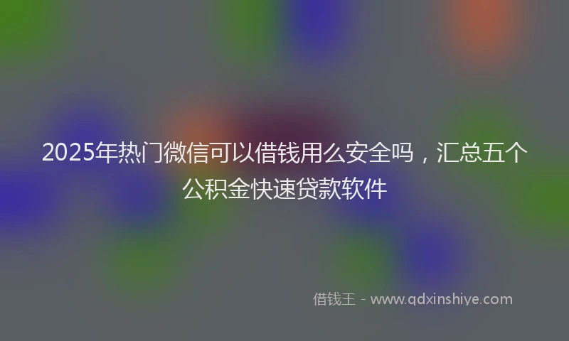 2025年热门微信可以借钱用么安全吗，汇总五个公积金快速贷款软件