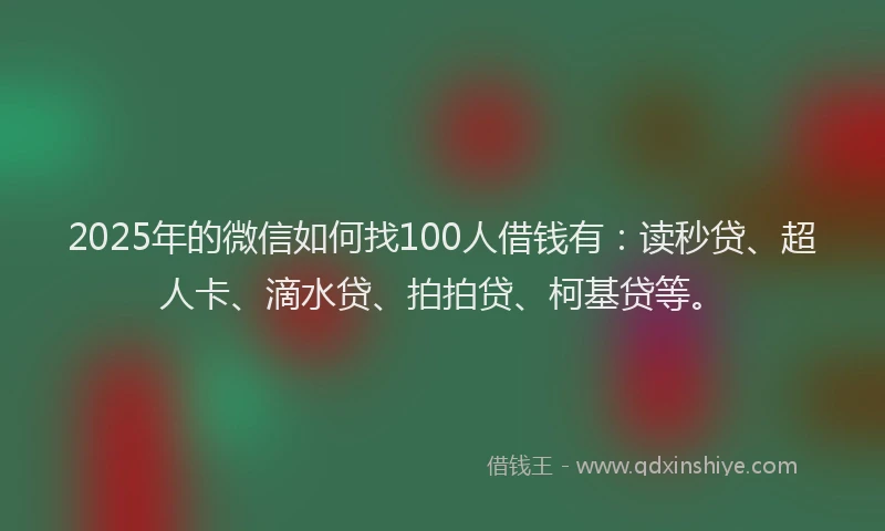 2025年的微信如何找100人借钱有：读秒贷、超人卡、滴水贷、拍拍贷、柯基贷等。