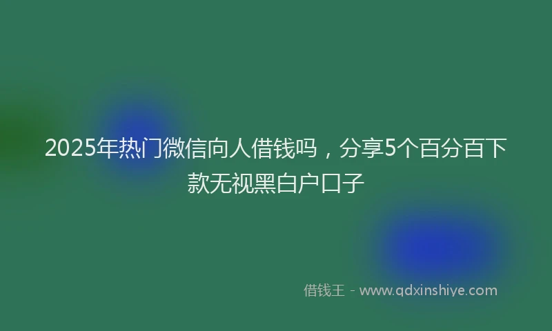 2025年热门微信向人借钱吗，分享5个百分百下款无视黑白户口子