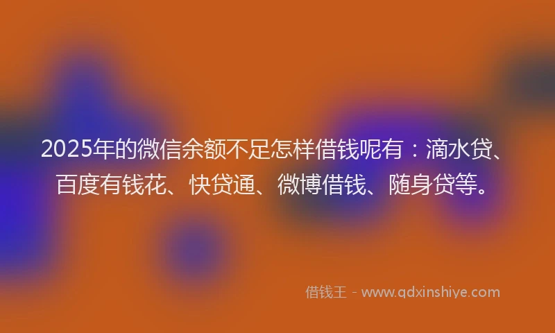 2025年的微信余额不足怎样借钱呢有：滴水贷、百度有钱花、快贷通、微博借钱、随身贷等。