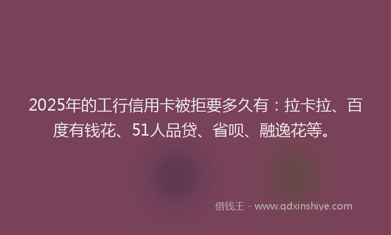 2025年的工行信用卡被拒要多久有：拉卡拉、百度有钱花、51人品贷、省呗、融逸花等。