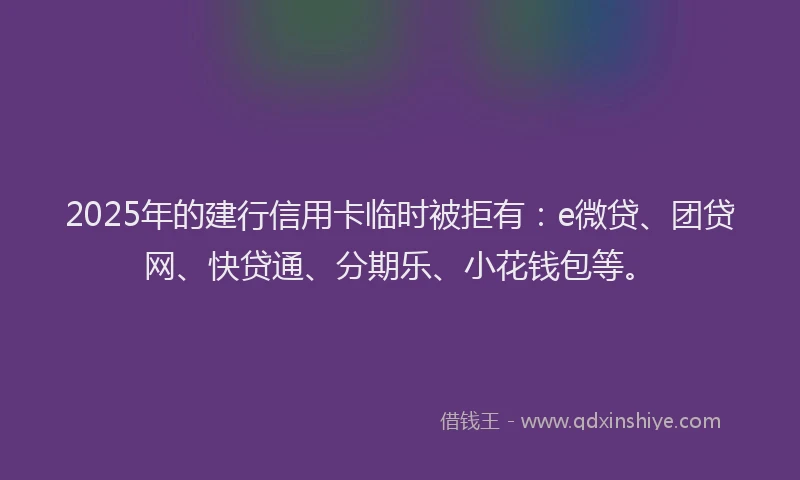 2025年的建行信用卡临时被拒有：e微贷、团贷网、快贷通、分期乐、小花钱包等。