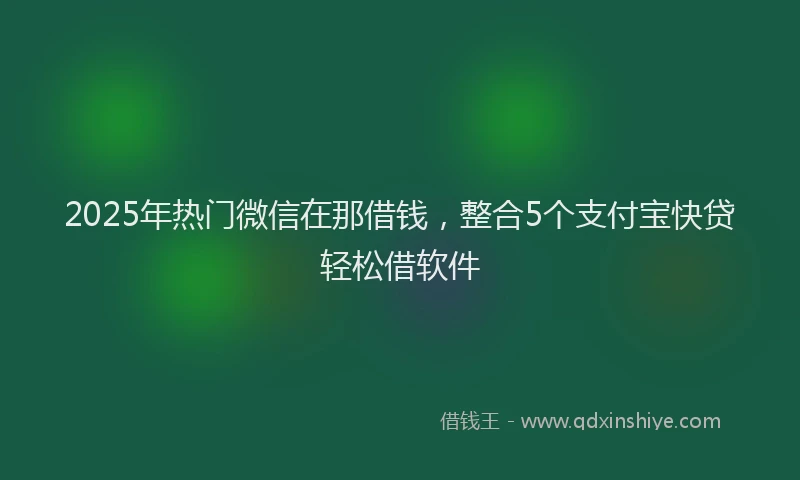 2025年热门微信在那借钱，整合5个支付宝快贷轻松借软件