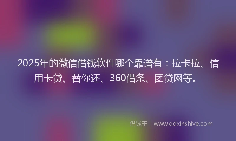 2025年的微信借钱软件哪个靠谱有：拉卡拉、信用卡贷、替你还、360借条、团贷网等。