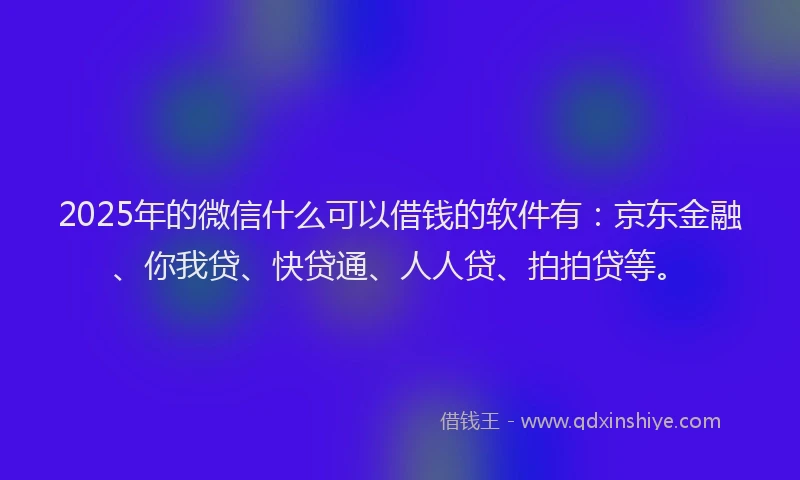 2025年的微信什么可以借钱的软件有：京东金融、你我贷、快贷通、人人贷、拍拍贷等。