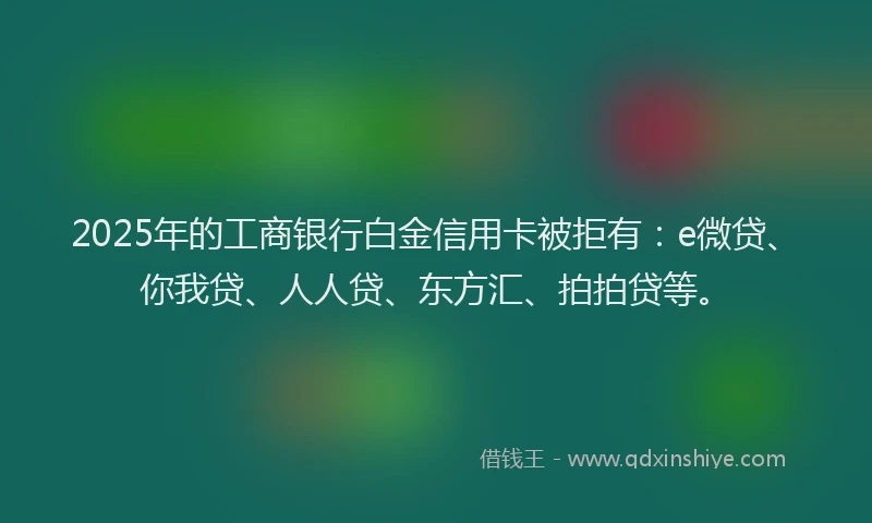 2025年的工商银行白金信用卡被拒有：e微贷、你我贷、人人贷、东方汇、拍拍贷等。