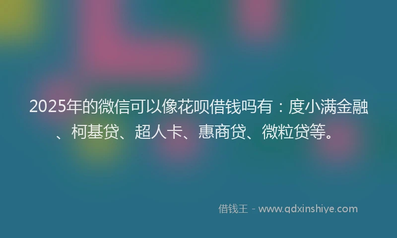 2025年的微信可以像花呗借钱吗有：度小满金融、柯基贷、超人卡、惠商贷、微粒贷等。