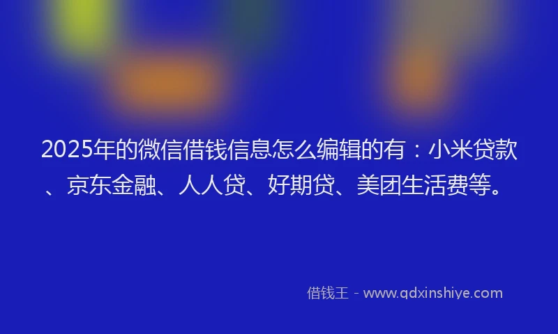 2025年的微信借钱信息怎么编辑的有：小米贷款、京东金融、人人贷、好期贷、美团生活费等。