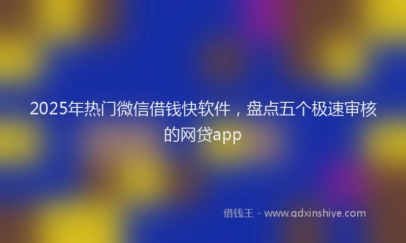 2025年热门微信借钱快软件，盘点五个极速审核的网贷app