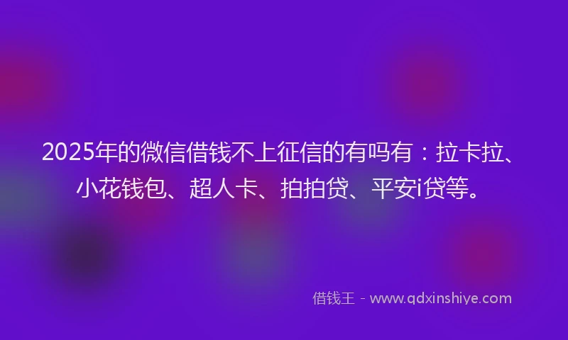 2025年的微信借钱不上征信的有吗有：拉卡拉、小花钱包、超人卡、拍拍贷、平安i贷等。