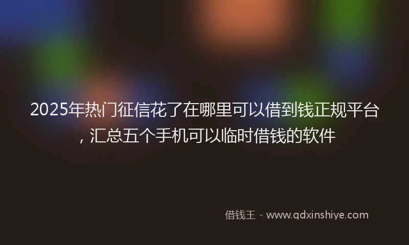 2025年热门征信花了在哪里可以借到钱正规平台，汇总五个手机可以临时借钱的软件