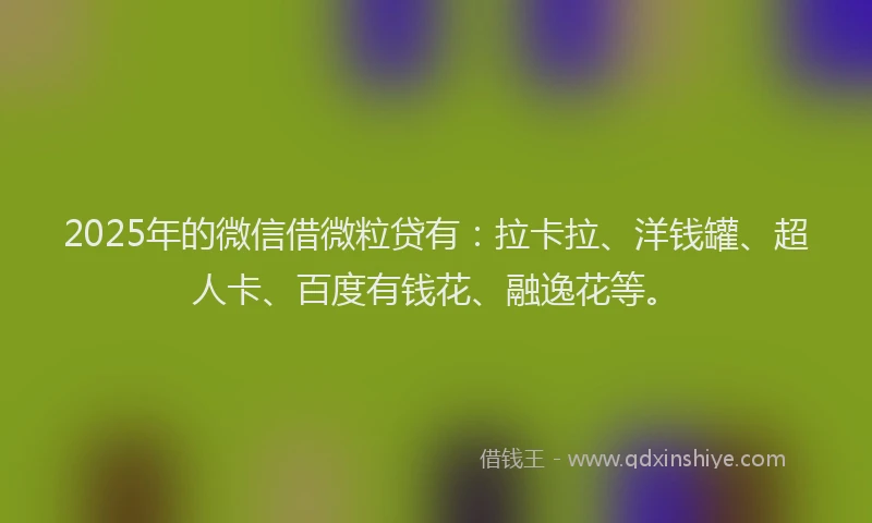 2025年的微信借微粒贷有：拉卡拉、洋钱罐、超人卡、百度有钱花、融逸花等。