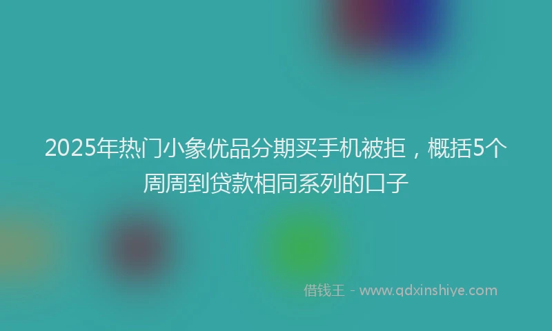 2025年热门小象优品分期买手机被拒，概括5个周周到贷款相同系列的口子