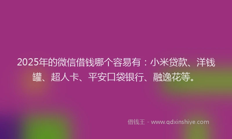 2025年的微信借钱哪个容易有：小米贷款、洋钱罐、超人卡、平安口袋银行、融逸花等。