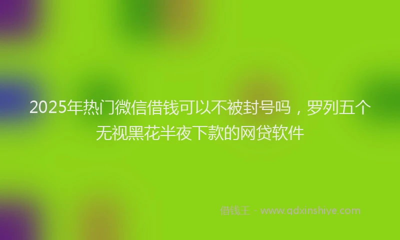 2025年热门微信借钱可以不被封号吗，罗列五个无视黑花半夜下款的网贷软件