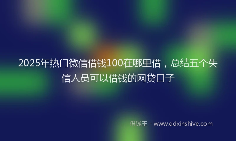 2025年热门微信借钱100在哪里借，总结五个失信人员可以借钱的网贷口子