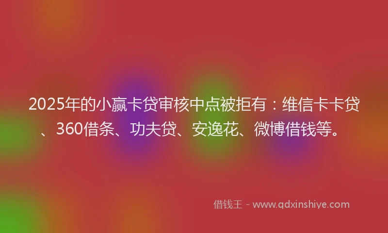 2025年的小赢卡贷审核中点被拒有：维信卡卡贷、360借条、功夫贷、安逸花、微博借钱等。