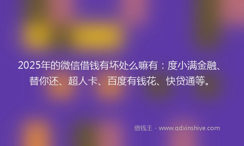 2025年的微信借钱有坏处么嘛有：度小满金融、替你还、超人卡、百度有钱花、快贷通等。
