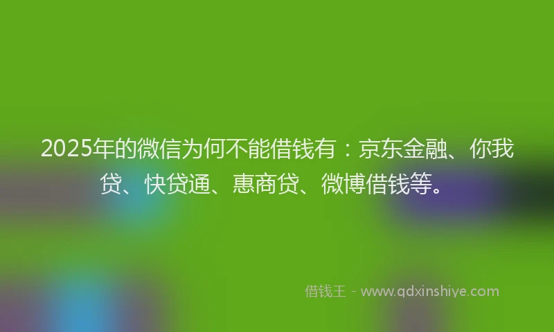 2025年的微信为何不能借钱有：京东金融、你我贷、快贷通、惠商贷、微博借钱等。