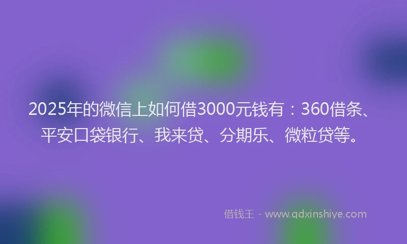 2025年的微信上如何借3000元钱有：360借条、平安口袋银行、我来贷、分期乐、微粒贷等。