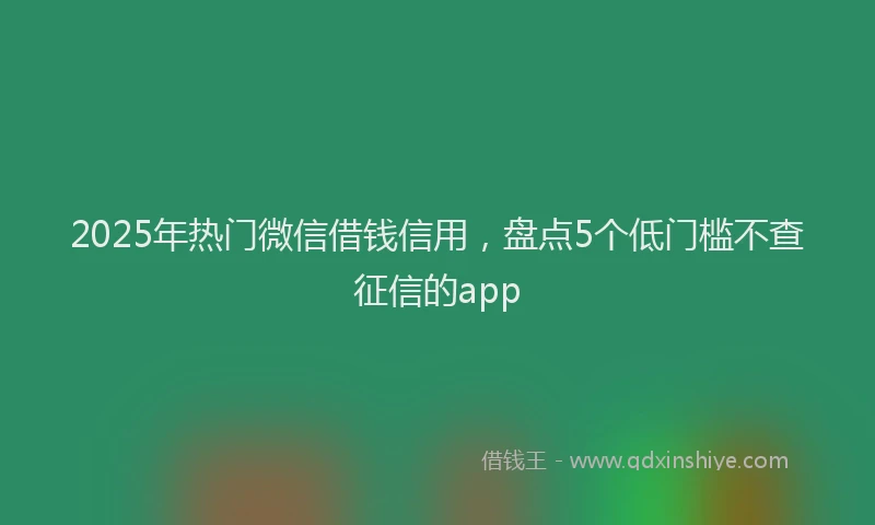2025年热门微信借钱信用，盘点5个低门槛不查征信的app