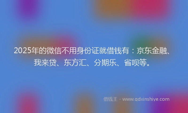 2025年的微信不用身份证就借钱有：京东金融、我来贷、东方汇、分期乐、省呗等。