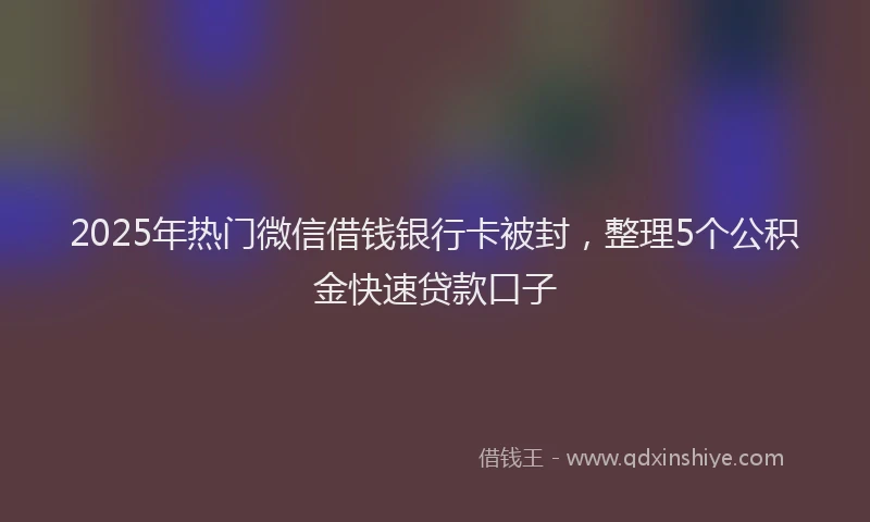 2025年热门微信借钱银行卡被封，整理5个公积金快速贷款口子
