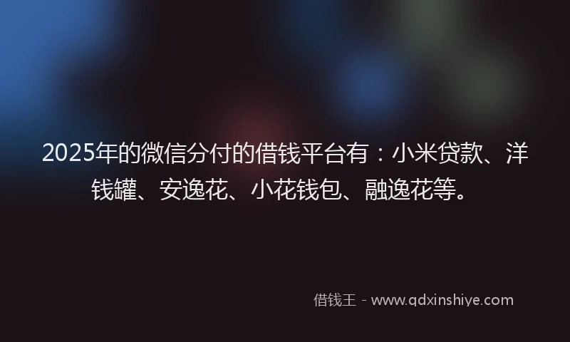 2025年的微信分付的借钱平台有：小米贷款、洋钱罐、安逸花、小花钱包、融逸花等。