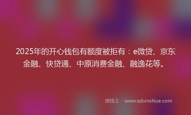 2025年的开心钱包有额度被拒有:e微贷、京东金融、快贷通、中原消费金融、融逸花等。