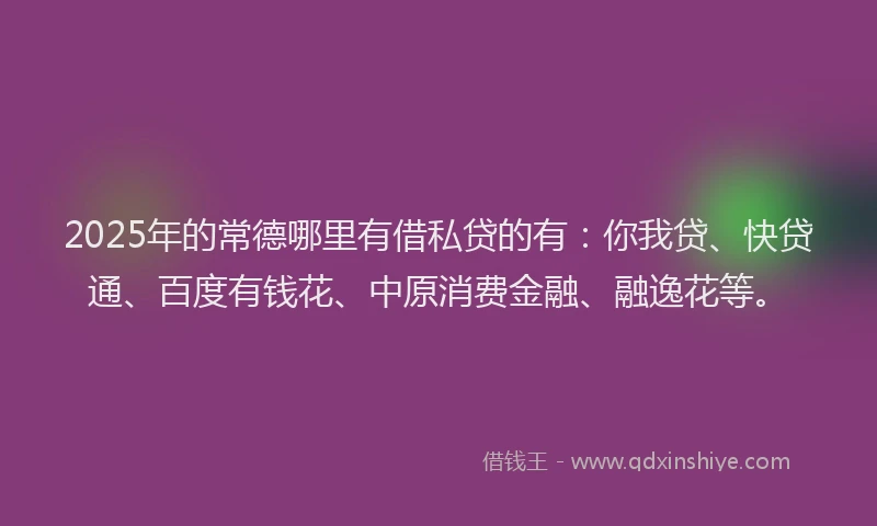 2025年的常德哪里有借私贷的有：你我贷、快贷通、百度有钱花、中原消费金融、融逸花等。