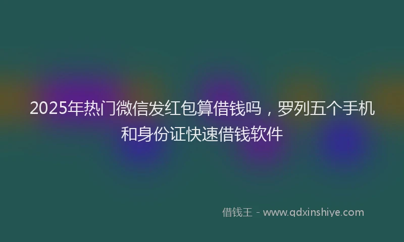 2025年热门微信发红包算借钱吗，罗列五个手机和身份证快速借钱软件