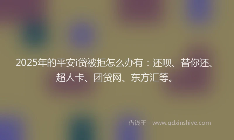 2025年的平安i贷被拒怎么办有：还呗、替你还、超人卡、团贷网、东方汇等。
