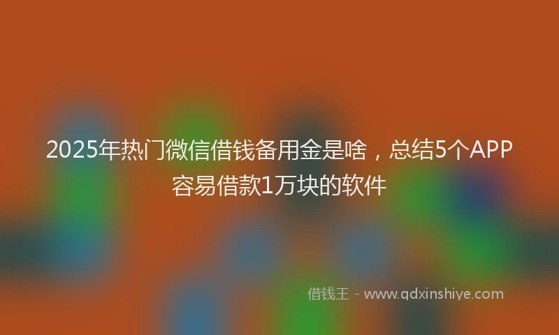 2025年热门微信借钱备用金是啥，总结5个APP容易借款1万块的软件