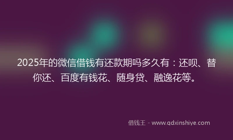 2025年的微信借钱有还款期吗多久有：还呗、替你还、百度有钱花、随身贷、融逸花等。