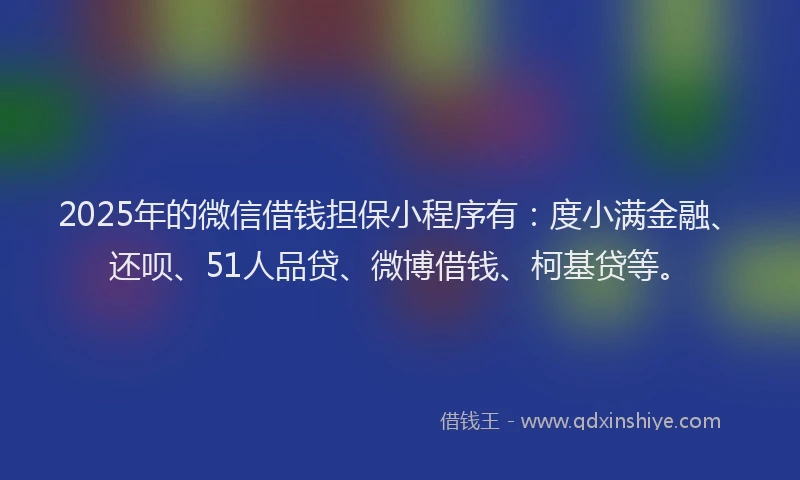 2025年的微信借钱担保小程序有：度小满金融、还呗、51人品贷、微博借钱、柯基贷等。