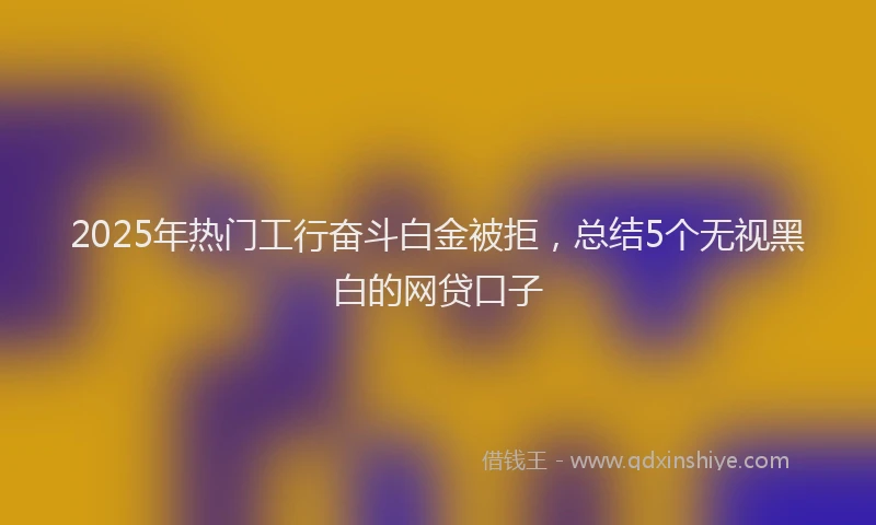 2025年热门工行奋斗白金被拒，总结5个无视黑白的网贷口子