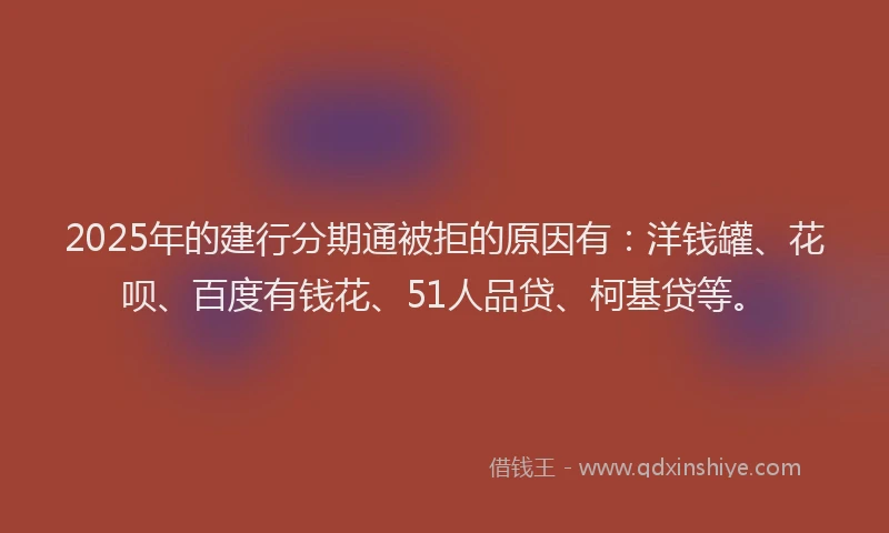 2025年的建行分期通被拒的原因有：洋钱罐、花呗、百度有钱花、51人品贷、柯基贷等。