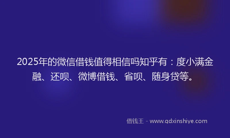 2025年的微信借钱值得相信吗知乎有：度小满金融、还呗、微博借钱、省呗、随身贷等。