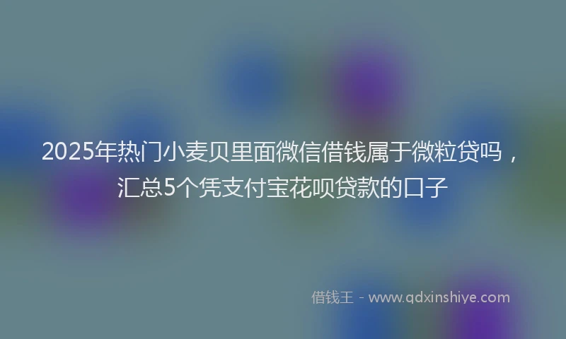 2025年热门小麦贝里面微信借钱属于微粒贷吗，汇总5个凭支付宝花呗贷款的口子