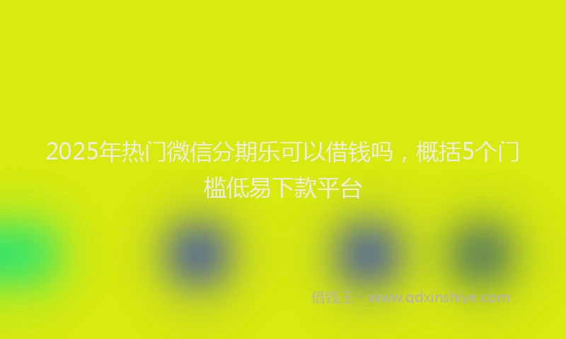 2025年热门微信分期乐可以借钱吗，概括5个门槛低易下款平台