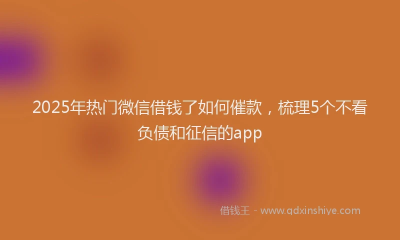 2025年热门微信借钱了如何催款，梳理5个不看负债和征信的app