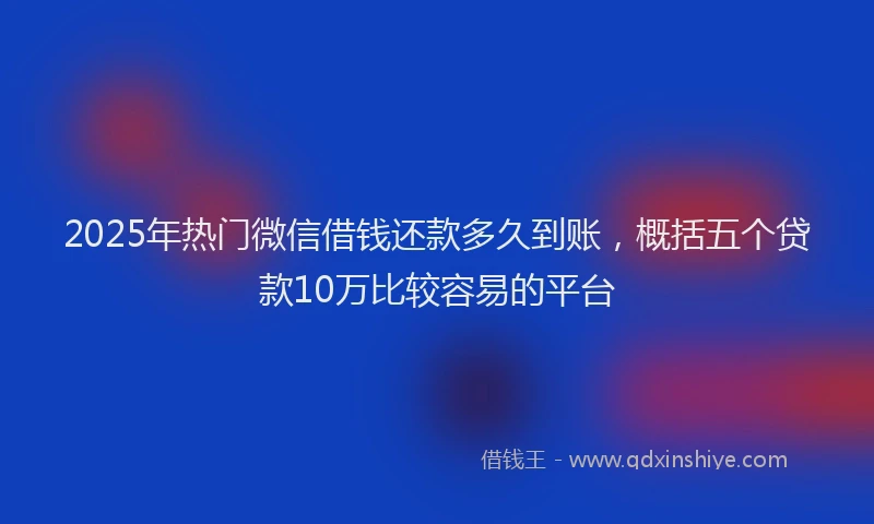 2025年热门微信借钱还款多久到账，概括五个贷款10万比较容易的平台