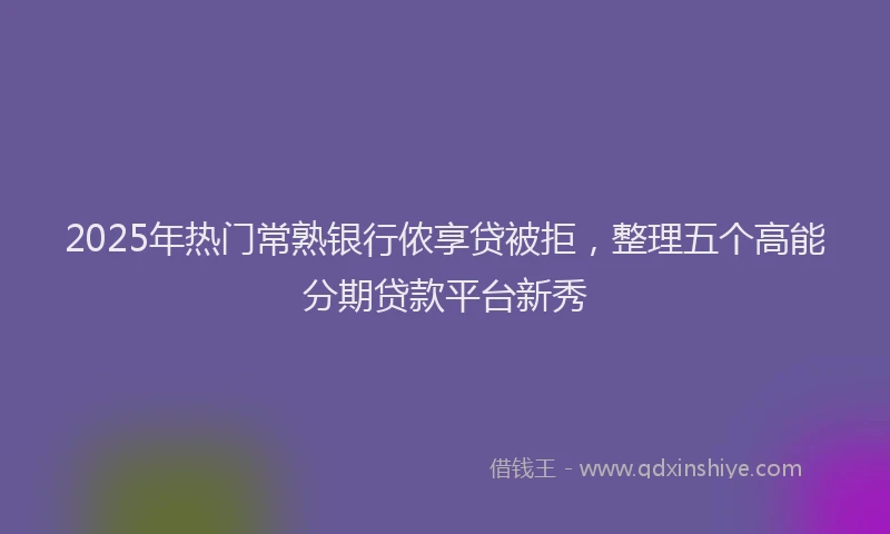 2025年热门常熟银行侬享贷被拒，整理五个高能分期贷款平台新秀
